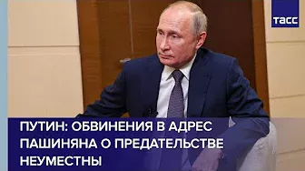 Путин: обвинения в адрес Пашиняна о предательстве неуместны