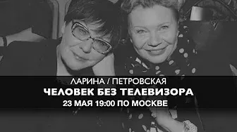 Ларина и Петровская  // Человек без телевизора 23 мая 19:00 мск